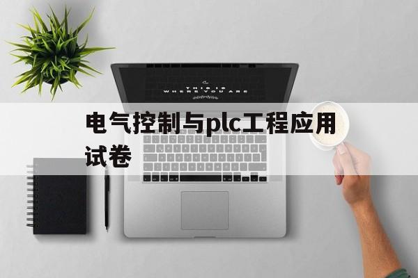 电气控制与plc工程应用试卷(电气控制与plc应用技术试卷及答案)