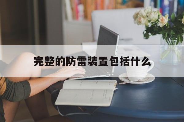 完整的防雷装置包括什么(完整的防雷装置包括什么什么和什么)