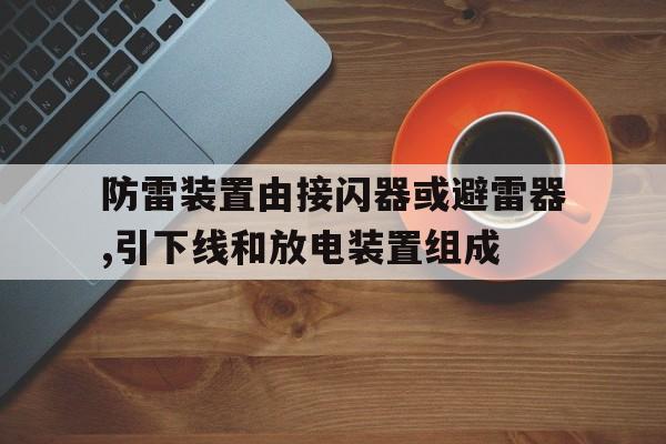 关于防雷装置由接闪器或避雷器,引下线和放电装置组成的信息