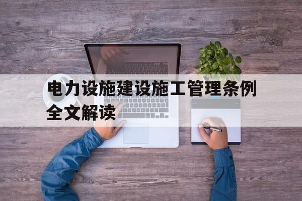 电力设施建设施工管理条例全文解读的简单介绍