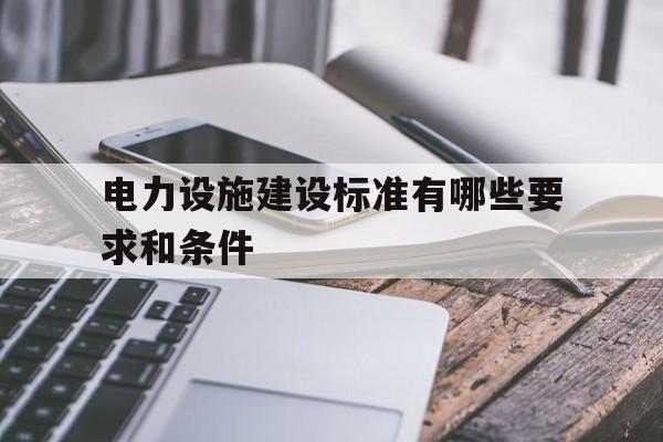 包含电力设施建设标准有哪些要求和条件的词条