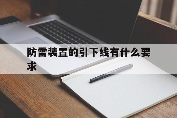 防雷装置的引下线有什么要求(防雷装置的引下线应该满足足够的机械强度)