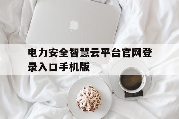 电力安全智慧云平台官网登录入口手机版的简单介绍