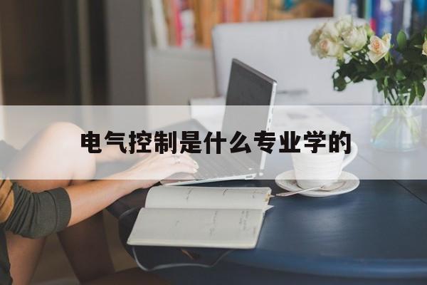 电气控制是什么专业学的(电气控制是什么专业学的科目)