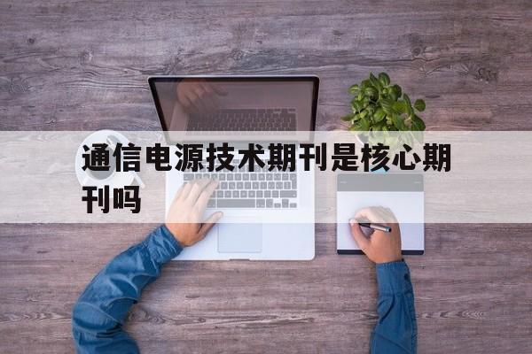 包含通信电源技术期刊是核心期刊吗的词条