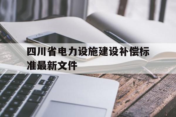 四川省电力设施建设补偿标准最新文件的简单介绍