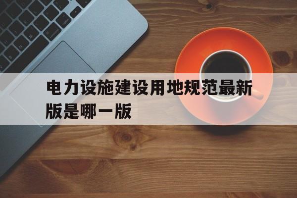 电力设施建设用地规范最新版是哪一版的简单介绍