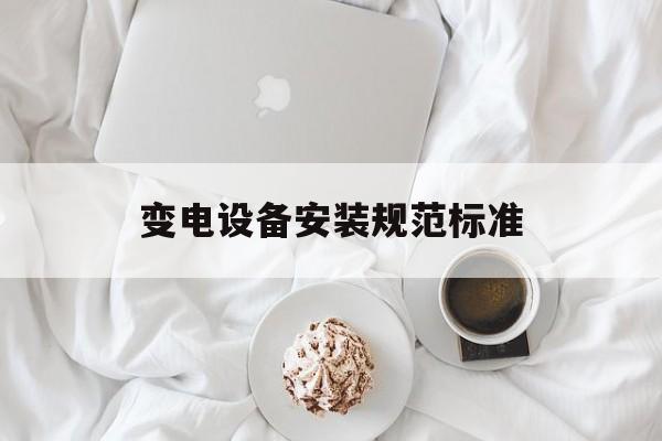 关于变电设备安装规范标准的信息