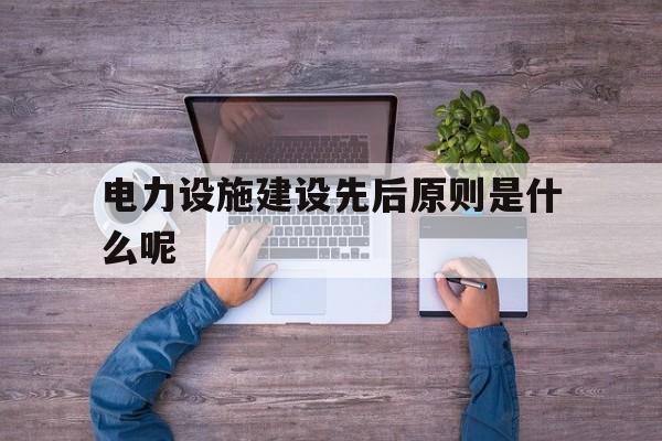 关于电力设施建设先后原则是什么呢的信息