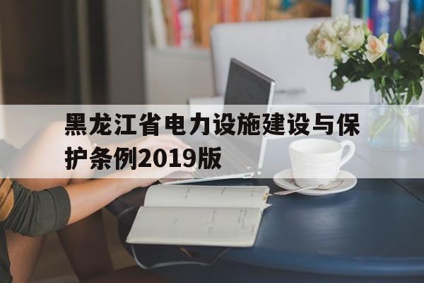 黑龙江省电力设施建设与保护条例2019版(关于做好黑龙江省2021年电力直接交易相关工作的通知)