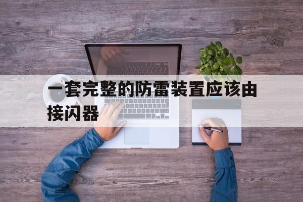 一套完整的防雷装置应该由接闪器(一套完整的防雷装置应该由接闪器引下线和接地装置)