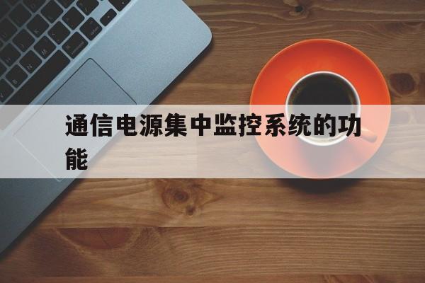 通信电源集中监控系统的功能(通信电源集中监控系统工程验收规范)