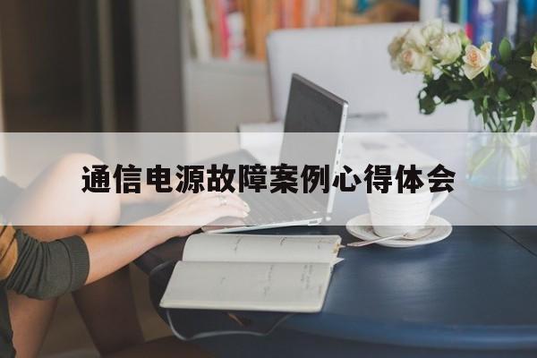 通信电源故障案例心得体会(通信电源故障案例心得体会总结)