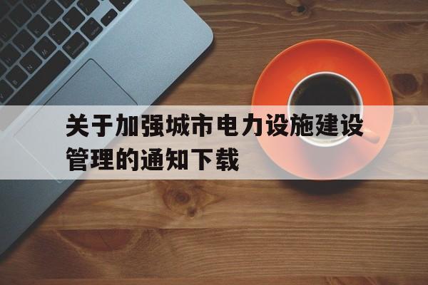 关于加强城市电力设施建设管理的通知下载(关于加强城市电力设施建设管理的通知 河南)