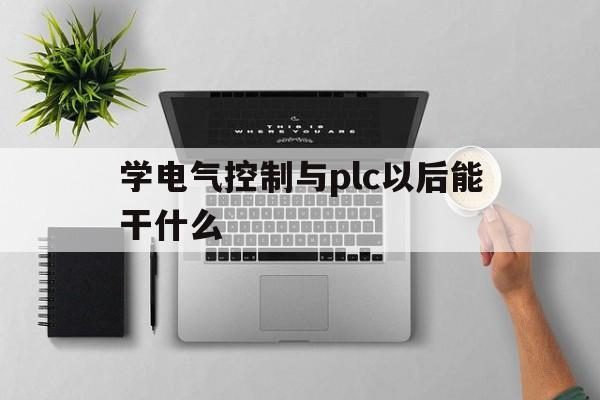 包含学电气控制与plc以后能干什么的词条