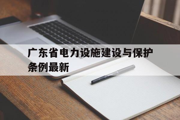 广东省电力设施建设与保护条例最新的简单介绍