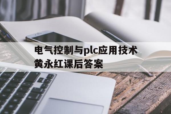 电气控制与plc应用技术黄永红课后答案(电气控制与plc应用技术黄永红第二版课后答案)