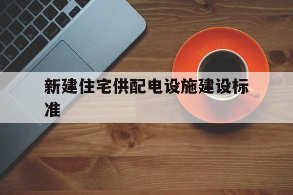 新建住宅供配电设施建设标准(关于规范新建住宅小区供配电设施建设管理的指导意见)