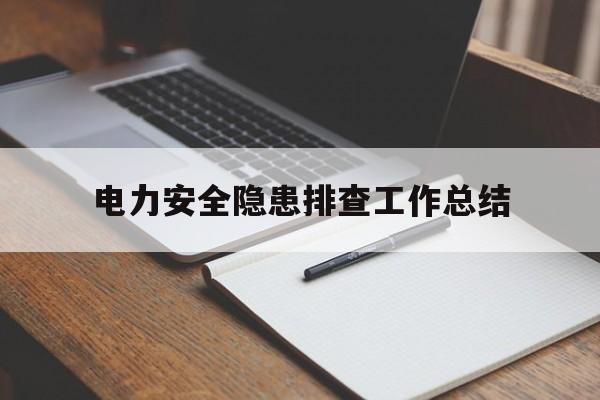 电力安全隐患排查工作总结(电力安全隐患排查工作总结汇报)