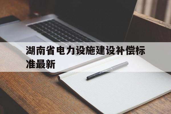 湖南省电力设施建设补偿标准最新(湖南省电力设施建设补偿标准最新文件)