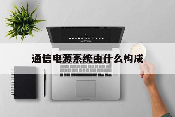 通信电源系统由什么构成(通信电源系统的基本工作原理)