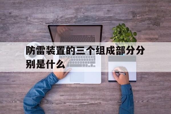 关于防雷装置的三个组成部分分别是什么的信息