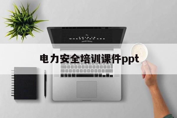 电力安全培训课件ppt(电力安全培训课件ppt百度网盘)