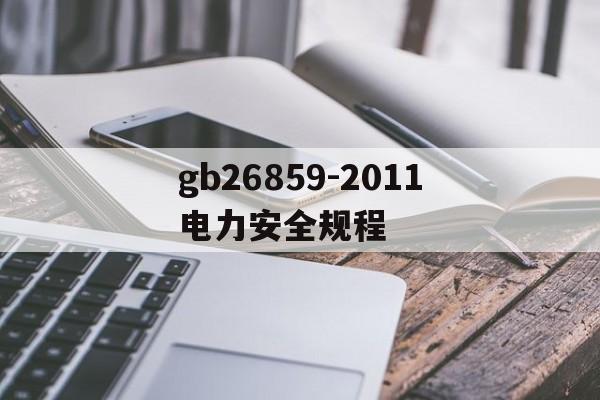 gb26859-2011电力安全规程(gb268602011电力安全规程是最新版吗)