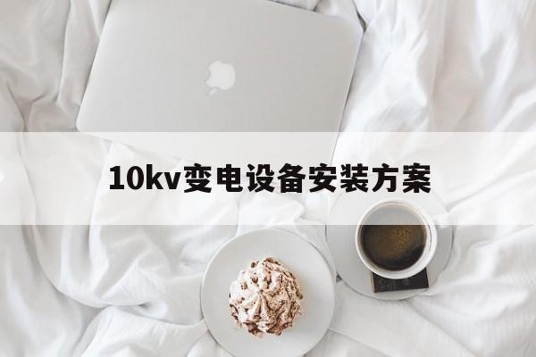 10kv变电设备安装方案(10kv变电站电气部分初步设计)