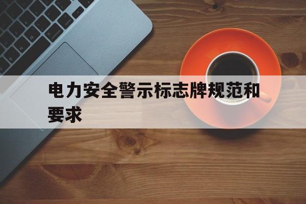 电力安全警示标志牌规范和要求(电力安全警示标志牌规范和要求是什么)