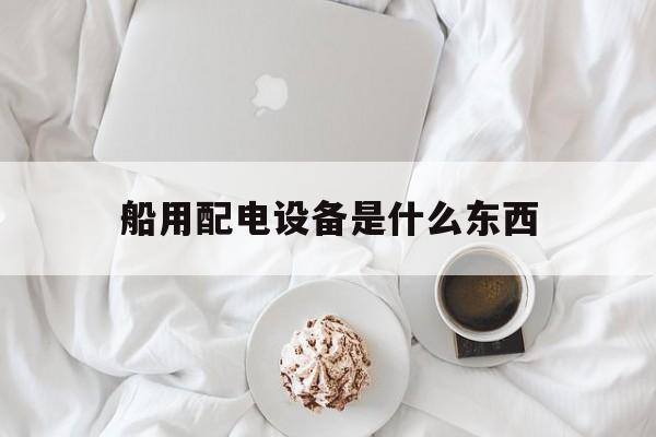 船用配电设备是什么东西(船用配电设备是什么东西类型)