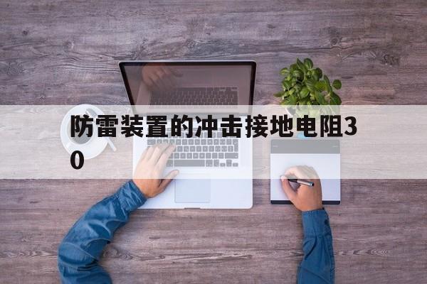 防雷装置的冲击接地电阻30(防雷装置的冲击接地电阻不得大于多少)