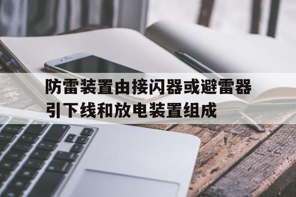 防雷装置由接闪器或避雷器引下线和放电装置组成(防雷装置由接闪器或避雷器,引下线和放电装置组成)