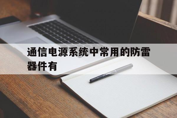 通信电源系统中常用的防雷器件有(通信系统同继电保护安全自动装置)