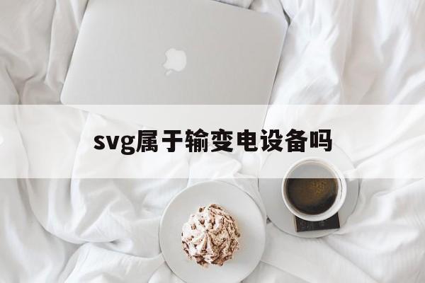 svg属于输变电设备吗(svg在电网中主要应用在)