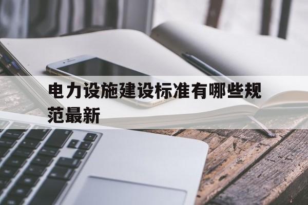 关于电力设施建设标准有哪些规范最新的信息