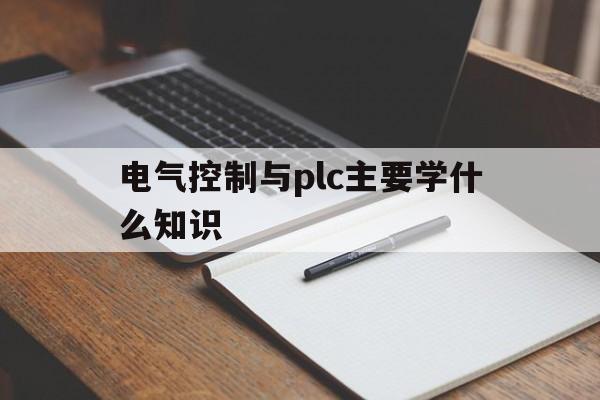 电气控制与plc主要学什么知识(电气控制与plc应用技术课后答案)