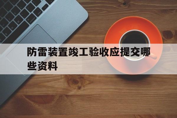 防雷装置竣工验收应提交哪些资料(防雷装置竣工验收应提交哪些资料呢)