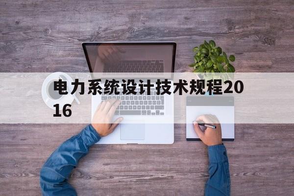 电力系统设计技术规程2016(电力系统设计技术规程2016年版)