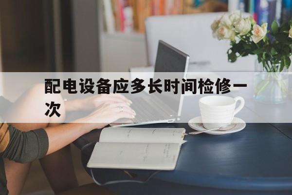 关于配电设备应多长时间检修一次的信息