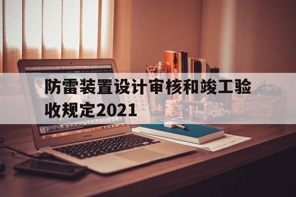 防雷装置设计审核和竣工验收规定2021(防雷装置设计审核和竣工验收规定2021年)