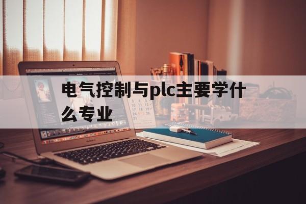 电气控制与plc主要学什么专业(电气控制与plc主要学什么专业好)