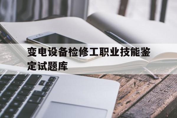 关于变电设备检修工职业技能鉴定试题库的信息