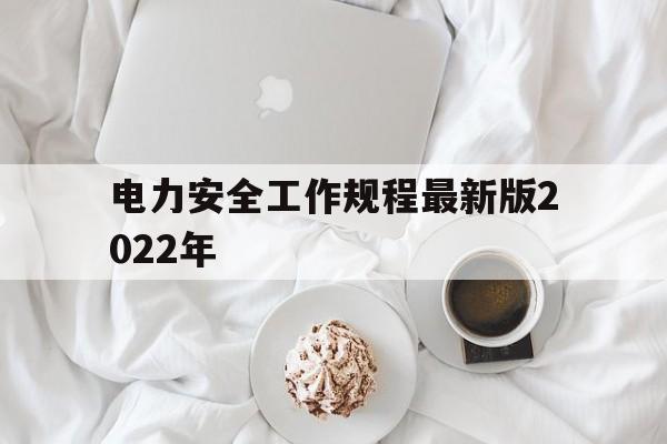 电力安全工作规程最新版2022年(电力安全工作规程最新版2022年修订)