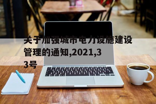 包含关于加强城市电力设施建设管理的通知,2021,33号的词条