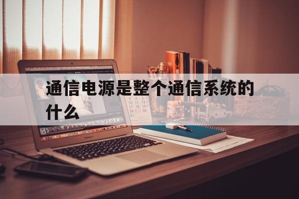 关于通信电源是整个通信系统的什么的信息