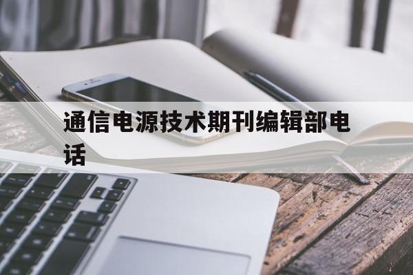 关于通信电源技术期刊编辑部电话的信息