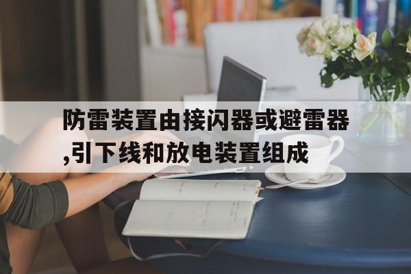 防雷装置由接闪器或避雷器,引下线和放电装置组成(防雷装置由接闪器或避雷器引下线和放电装置组成对还错)