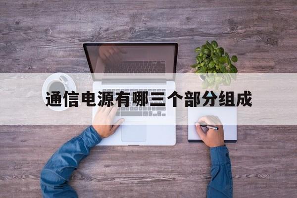 通信电源有哪三个部分组成(通信电源有哪三个部分组成图片)