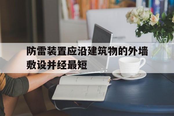 防雷装置应沿建筑物的外墙敷设并经最短(防雷装置应沿建筑物的外墙敷设并经最短途径)